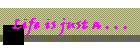 Life is just a . . .